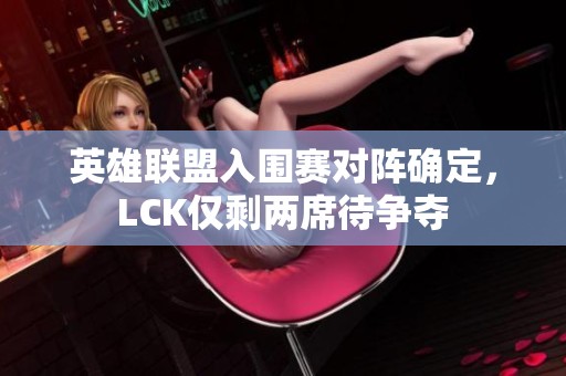 英雄联盟入围赛对阵确定，LCK仅剩两席待争夺