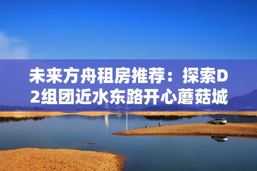 未来方舟租房推荐：探索D2组团近水东路开心蘑菇城的生活魅力