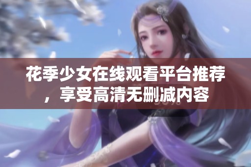 花季少女在线观看平台推荐，享受高清无删减内容