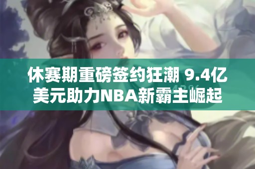 休赛期重磅签约狂潮 9.4亿美元助力NBA新霸主崛起