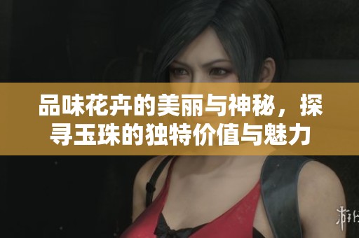 品味花卉的美丽与神秘，探寻玉珠的独特价值与魅力