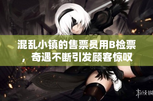 混乱小镇的售票员用B检票，奇遇不断引发顾客惊叹