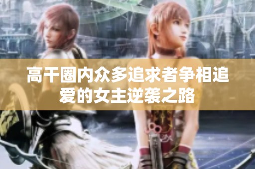 高干圈内众多追求者争相追爱的女主逆袭之路
