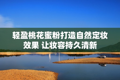 轻盈桃花蜜粉打造自然定妆效果 让妆容持久清新