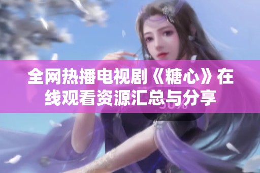 全网热播电视剧《糖心》在线观看资源汇总与分享