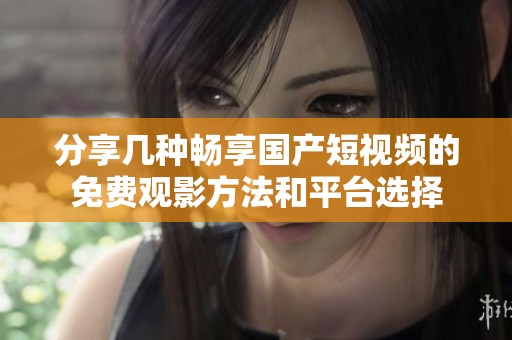 分享几种畅享国产短视频的免费观影方法和平台选择
