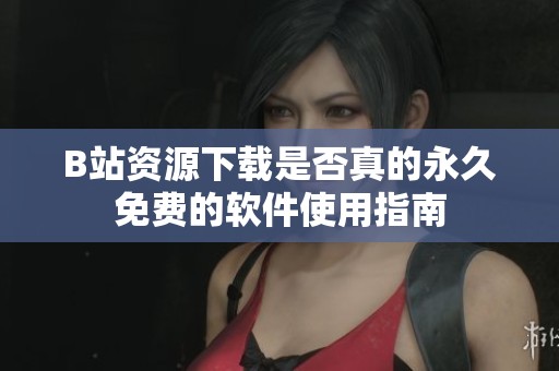 B站资源下载是否真的永久免费的软件使用指南