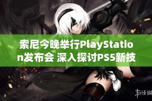 索尼今晚举行PlayStation发布会 深入探讨PS5新技术及创新功能