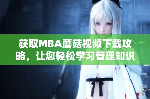 获取MBA蘑菇视频下载攻略，让您轻松学习管理知识