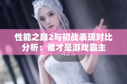 性能之巅2与初战表现对比分析：谁才是游戏霸主