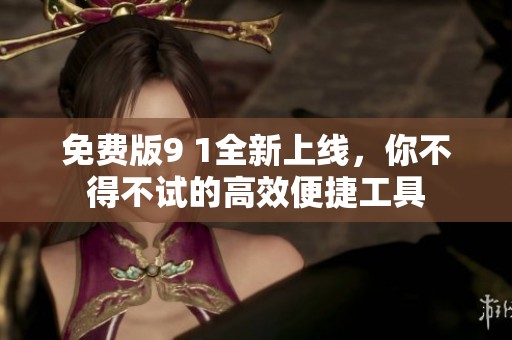 免费版9 1全新上线，你不得不试的高效便捷工具