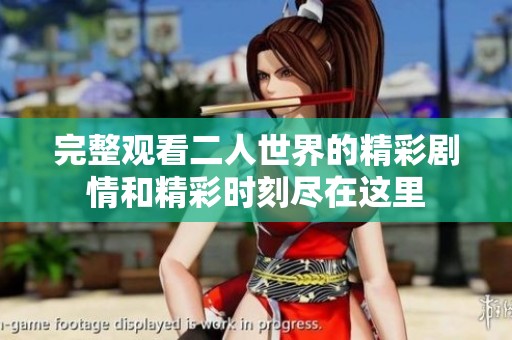 完整观看二人世界的精彩剧情和精彩时刻尽在这里
