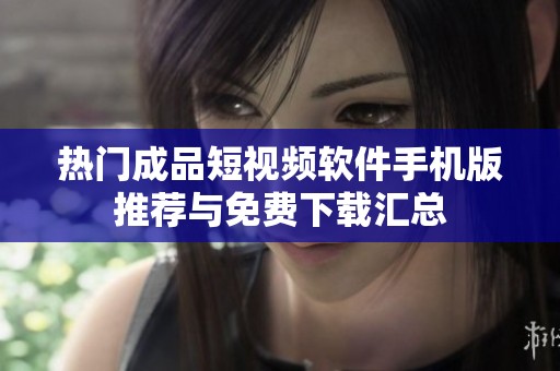 热门成品短视频软件手机版推荐与免费下载汇总