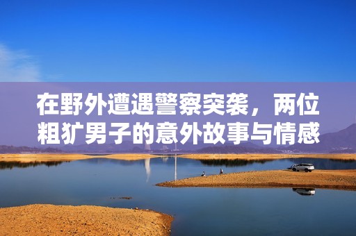 在野外遭遇警察突袭，两位粗犷男子的意外故事与情感纠葛