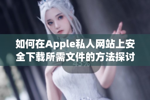 如何在Apple私人网站上安全下载所需文件的方法探讨
