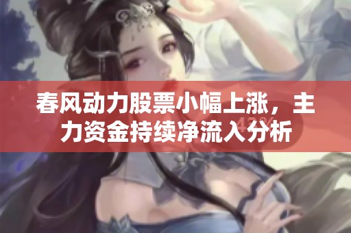 春风动力股票小幅上涨，主力资金持续净流入分析