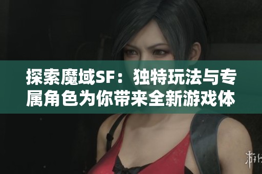 探索魔域SF：独特玩法与专属角色为你带来全新游戏体验