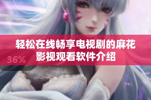 轻松在线畅享电视剧的麻花影视观看软件介绍