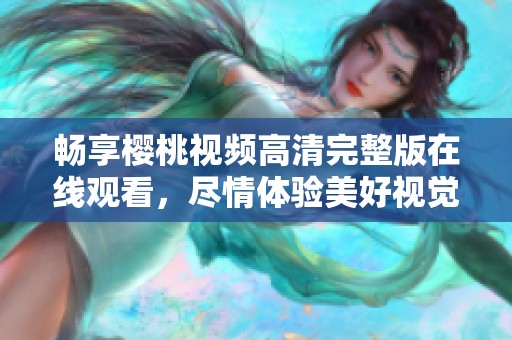 畅享樱桃视频高清完整版在线观看，尽情体验美好视觉盛宴