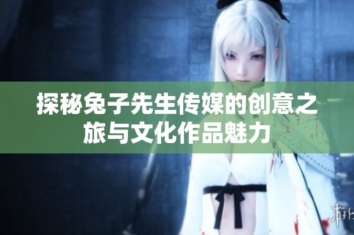 探秘兔子先生传媒的创意之旅与文化作品魅力