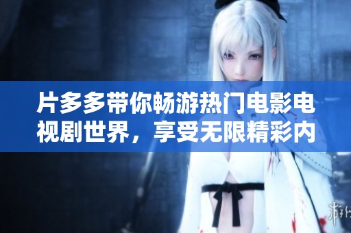 片多多带你畅游热门电影电视剧世界，享受无限精彩内容