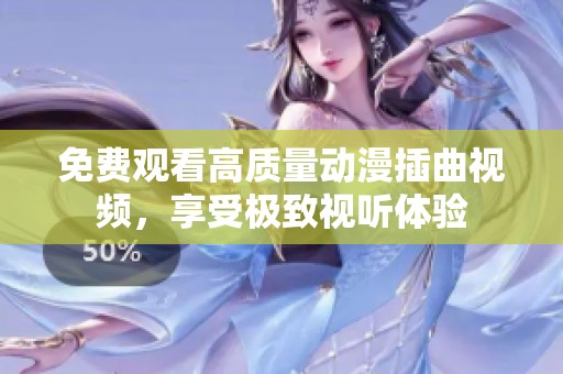 免费观看高质量动漫插曲视频，享受极致视听体验