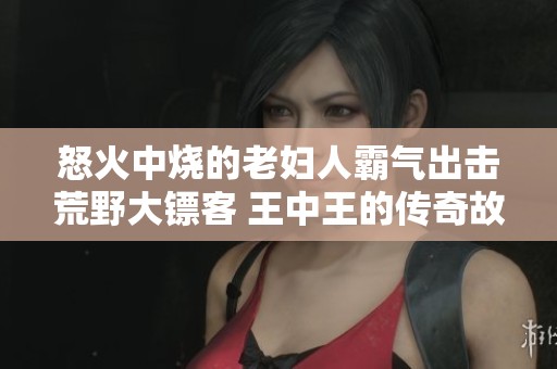 怒火中烧的老妇人霸气出击荒野大镖客 王中王的传奇故事