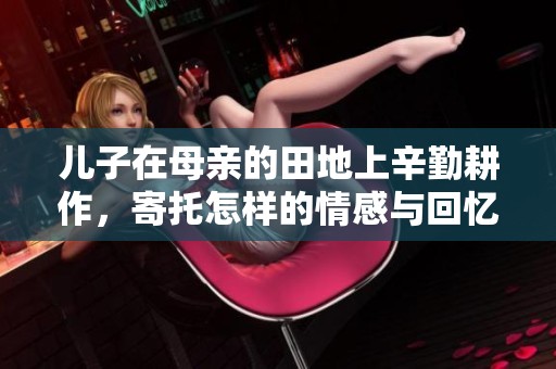 儿子在母亲的田地上辛勤耕作，寄托怎样的情感与回忆