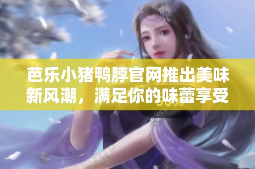 芭乐小猪鸭脖官网推出美味新风潮，满足你的味蕾享受