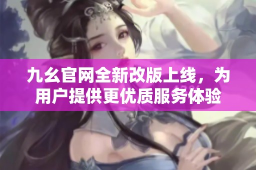 九幺官网全新改版上线，为用户提供更优质服务体验