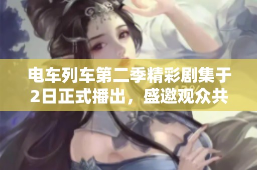 电车列车第二季精彩剧集于2日正式播出，盛邀观众共赏