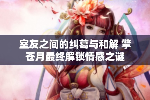 室友之间的纠葛与和解 擎苍月最终解锁情感之谜