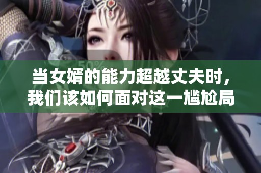 当女婿的能力超越丈夫时，我们该如何面对这一尴尬局面