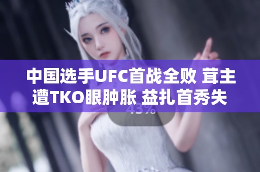 中国选手UFC首战全败 茸主遭TKO眼肿胀 益扎首秀失利