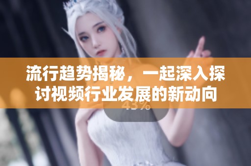 流行趋势揭秘，一起深入探讨视频行业发展的新动向