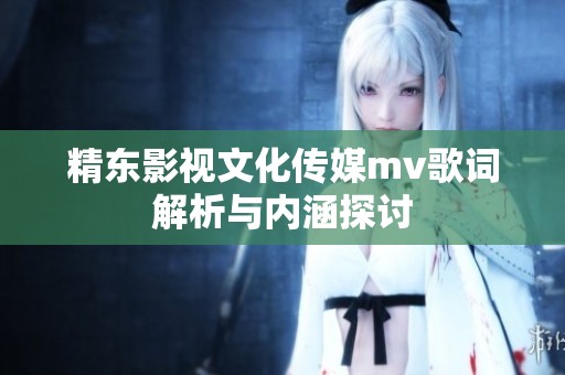 精东影视文化传媒mv歌词解析与内涵探讨
