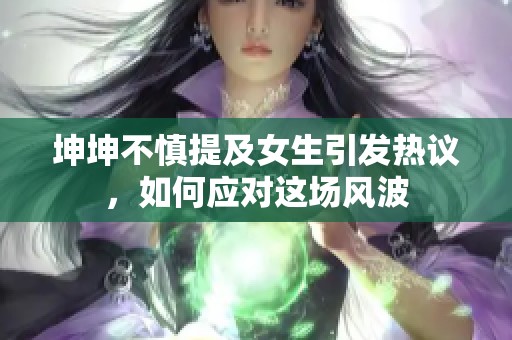 坤坤不慎提及女生引发热议，如何应对这场风波