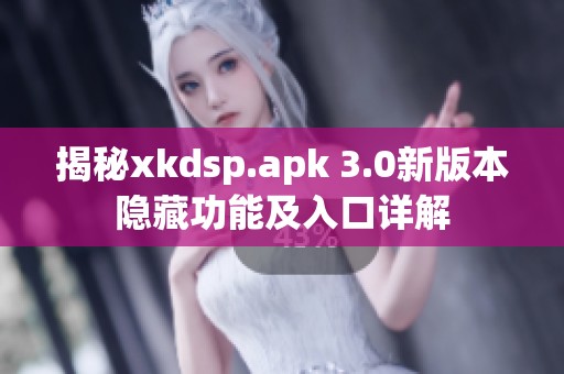 揭秘xkdsp.apk 3.0新版本隐藏功能及入口详解