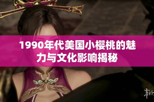 1990年代美国小樱桃的魅力与文化影响揭秘