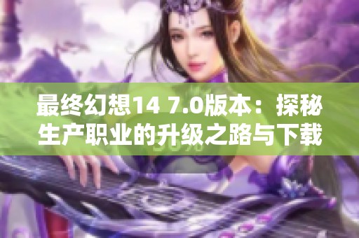 最终幻想14 7.0版本：探秘生产职业的升级之路与下载方式