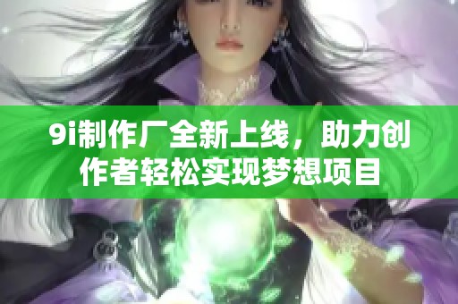 9i制作厂全新上线，助力创作者轻松实现梦想项目