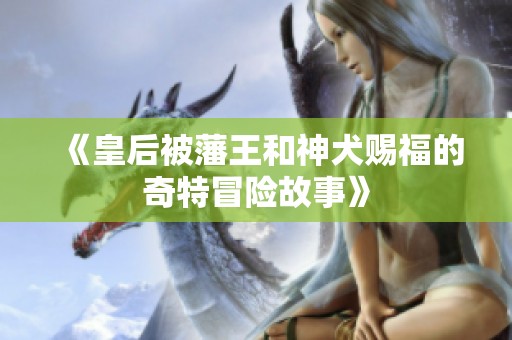《皇后被藩王和神犬赐福的奇特冒险故事》