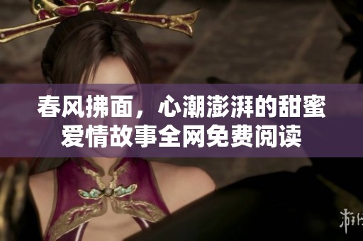 春风拂面，心潮澎湃的甜蜜爱情故事全网免费阅读