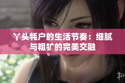 丫头牦户的生活节奏：细腻与粗犷的完美交融