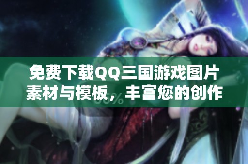 免费下载QQ三国游戏图片素材与模板，丰富您的创作体验