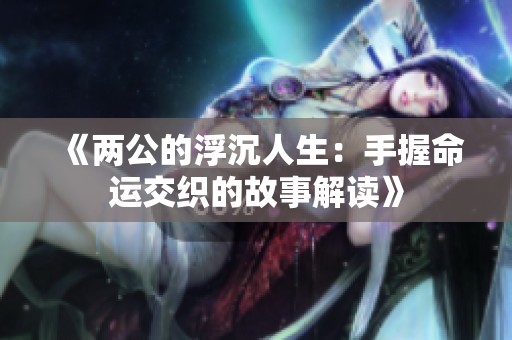 《两公的浮沉人生：手握命运交织的故事解读》