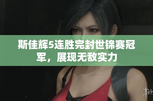 斯佳辉5连胜完封世锦赛冠军，展现无敌实力