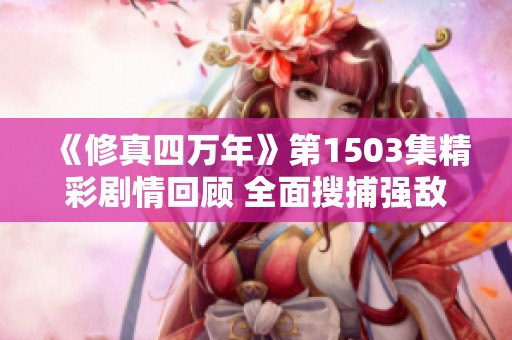 《修真四万年》第1503集精彩剧情回顾 全面搜捕强敌计划