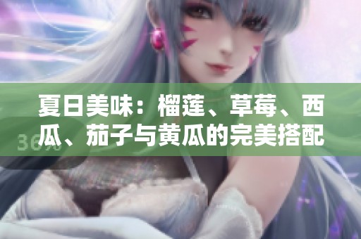 夏日美味：榴莲、草莓、西瓜、茄子与黄瓜的完美搭配解析