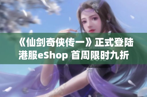 《仙剑奇侠传一》正式登陆港服eShop 首周限时九折优惠回味经典冒险